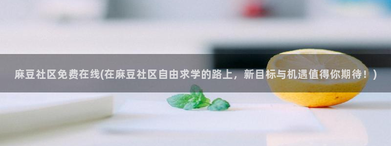 麻豆专区二：麻豆社区免费在线(在麻豆社区自由求学的路上，新目