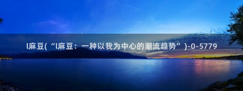 麻豆 专区：l麻豆(“l麻豆：一种以我为中心的潮流趋势”)