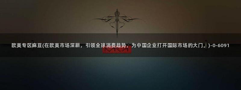 麻豆亚洲无矿砖码专区：欧美专区麻豆(在欧美市场深耕，引领全球